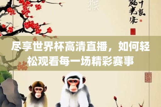 尽享世界杯高清直播，如何轻松观看每一场精彩赛事丹东日丰电子有限公司