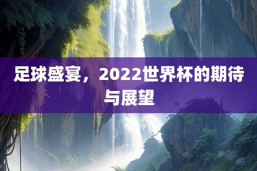 足球盛宴，2022世界杯的期待与展望