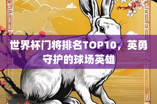 世界杯门将排名TOP10，英勇守护的球场英雄丹东日丰电子有限公司