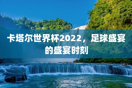 卡塔尔世界杯2022，足球盛宴的盛宴时刻丹东日丰电子有限公司