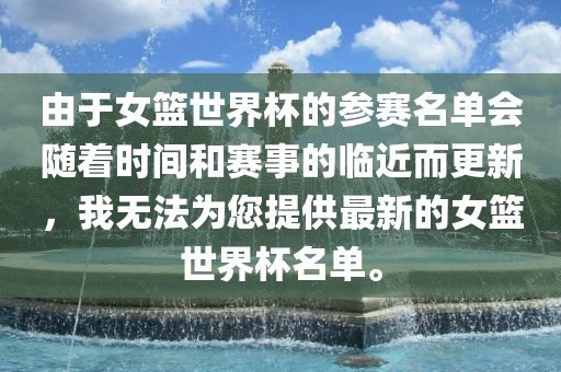 由于女篮世界杯的参赛名单会随着时间和赛事的临近而更新，我无法为您提供最新的女篮世界杯名单。丹东日丰电子有限公司