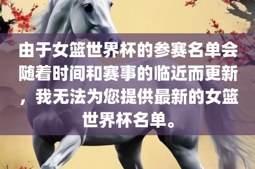由于女篮世界杯的参赛名单会随着时间和赛事的临近而更新，我无法为您提供最新的女篮世界杯名单。丹东日丰电子有限公司