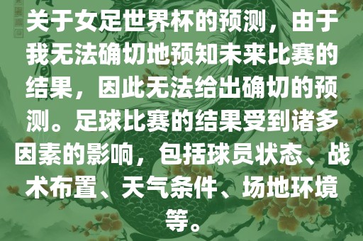 关于女足世界杯的预测，由于我无法确切地预知未来比赛的结果，丹东日丰电子有限公司因此无法给出确切的预测。足球比赛的结果受到诸多因素的影响，包括球员状态、战术布置、天气条件、场地环境等。