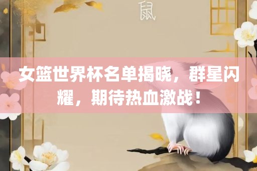女篮世界杯名单揭晓，群星闪耀，期待热血激战！丹东日丰电子有限公司