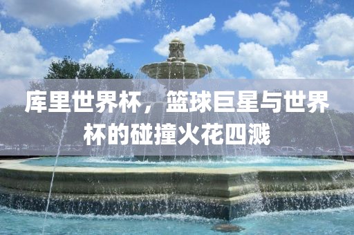 库里世界杯，篮球巨星与世界杯的碰撞火花四溅丹东日丰电子有限公司