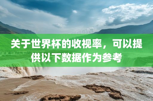 关于世界杯的收视率，可以提供以下数据作为参考丹东日丰电子有限公司