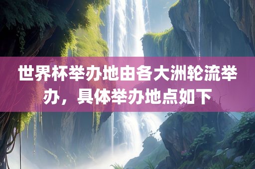 世界杯举办地由各大洲轮流举办，具体举办地点如下丹东日丰电子有限公司