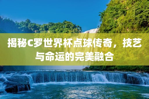 揭秘C罗世界杯点球传奇，技艺与命运的完美融合