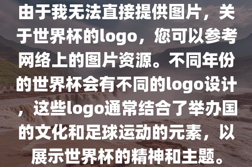 由于我无法直接提供图片，关于世界杯的logo，您可以参考网络上的图片资源。不同年份的世界杯会有不同的logo设计，这些logo通常结合了举办国的文化和足球运动的元素，以展示世界杯的精神和主题。丹东日丰电子有限公司