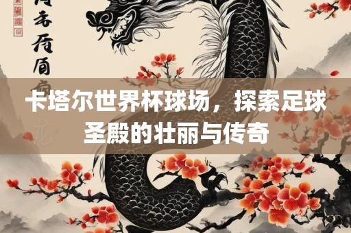 卡塔尔世界杯球场，探索足球圣殿的壮丽与传奇丹东日丰电子有限公司