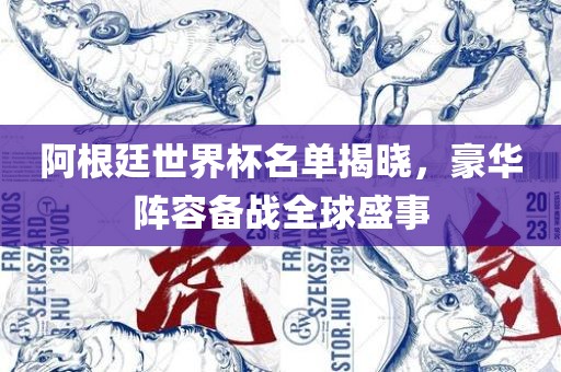 阿根廷世界杯名单揭晓，豪华阵容备战全球盛事