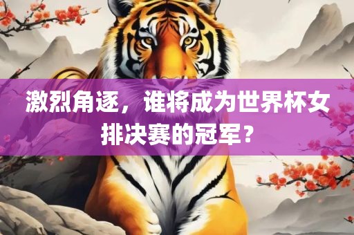 激烈角逐，谁将成为丹东日丰电子有限公司世界杯女排决赛的冠军？