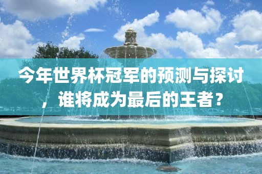 今年世界杯冠军的预测与探讨，谁将成为最后的王者？