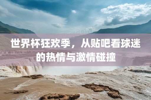 世界杯狂欢季，从贴吧看球迷的热情与激情碰撞