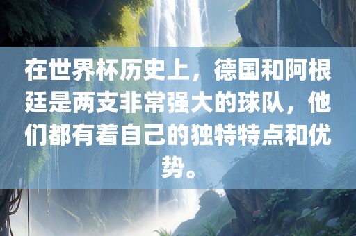 在世界杯历史上，德国和阿根廷是两支非常强大的球队，他们都有着自己的独特特点和优势。丹东日丰电子有限公司