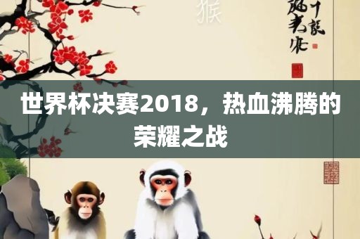 世界杯决赛2018，热血沸腾的荣耀之战丹东日丰电子有限公司