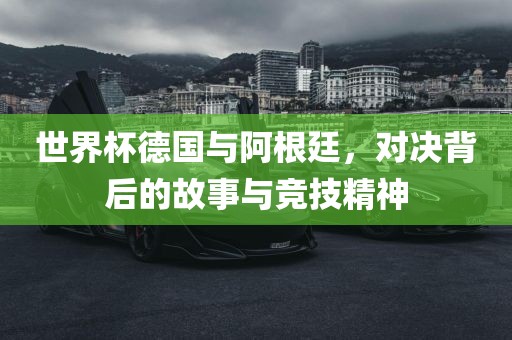 世界杯德国与阿根廷，对决背后的故事与竞技精神丹东日丰电子有限公司