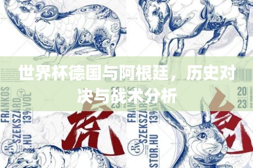 世界杯德国与阿根廷，历史对决与战术分析