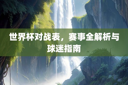 世界杯对战表，赛事全解析与球迷指南丹东日丰电子有限公司