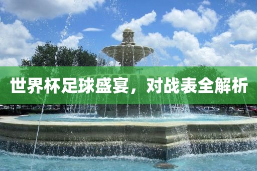世界杯足球盛宴，对战表全解析丹东日丰电子有限公司