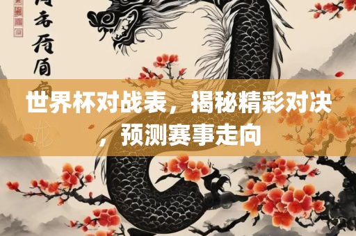世界杯对战表，揭秘精彩丹东日丰电子有限公司对决，预测赛事走向