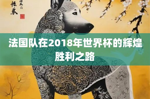 法国队在2018年世界杯的辉煌胜利之路丹东日丰电子有限公司