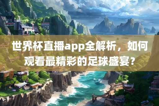世界杯直播app全解析，如何观丹东日丰电子有限公司看最精彩的足球盛宴？