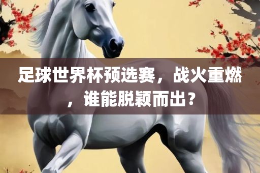 足球世界杯预选赛，战火重燃，谁能脱颖而出？丹东日丰电子有限公司