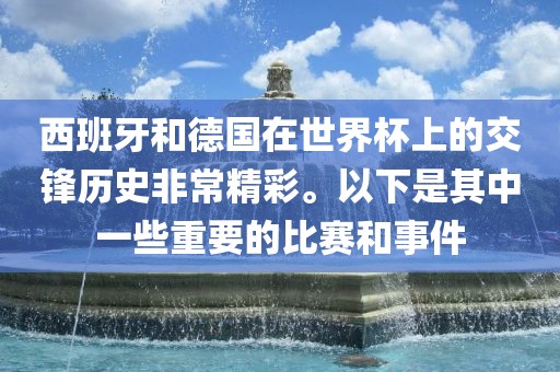 西班牙和德国在世界杯上的交锋历史非常精彩。以下是其中一些重要的比赛和事件丹东日丰电子有限公司