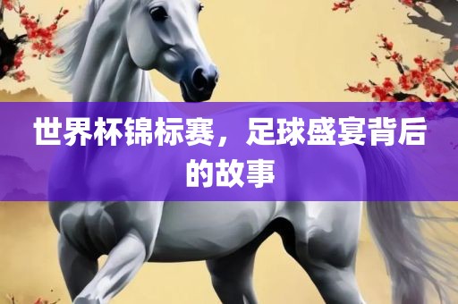 世界杯锦标赛，足球盛宴背后的故事