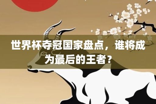 世界杯夺冠国家盘点，谁将成为最后的王者？丹东日丰电子有限公司