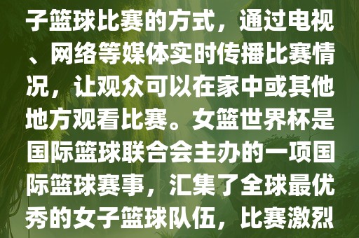直播女篮世界杯是一种观看女子篮球比赛的方式，通过电视、网络等媒体实时传播比赛情况，让观众可以在家中或其他地方观看比赛。女篮世界杯是国际篮球联合会主办的一项国际篮球赛事，汇集了全球最优秀的女子篮球队伍，比赛激烈、精彩纷呈。丹东日丰电子有限公司