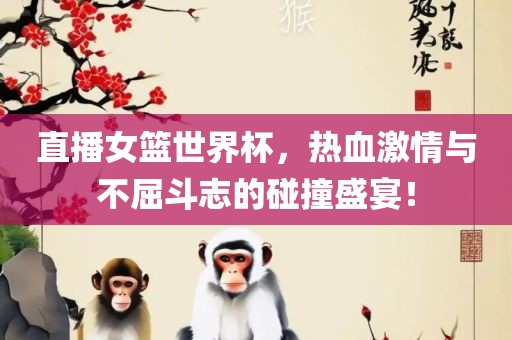 直播女篮世界杯，热血激情与不屈斗志的碰撞盛宴！