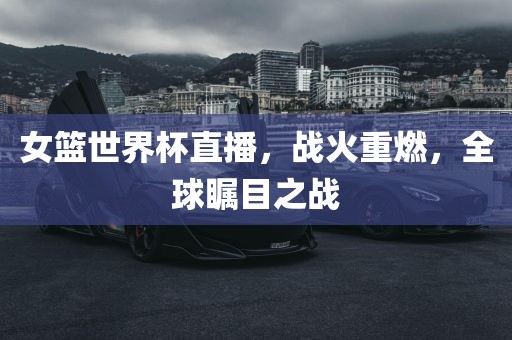 女篮世界杯直播，战火重燃，全球瞩目之战丹东日丰电子有限公司