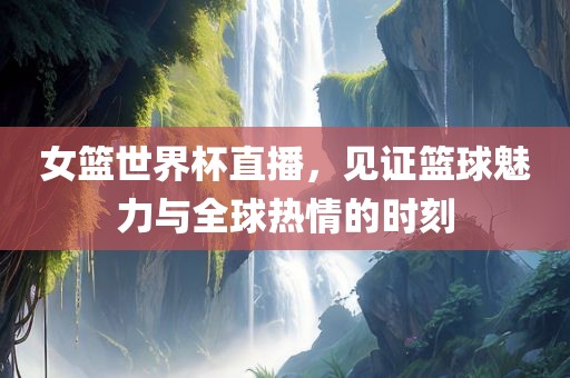 女篮世界杯直播，见证篮球魅力与全球热情的时刻