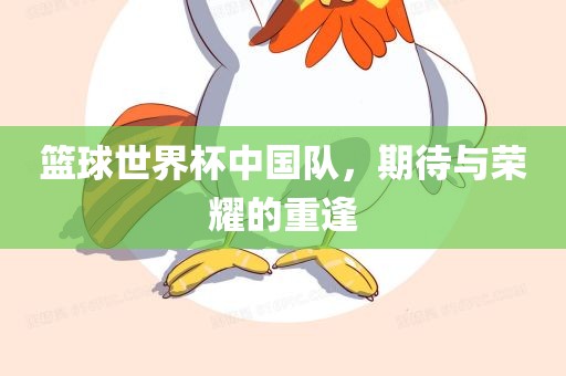 篮球世界杯中国队，期待与荣耀的重逢