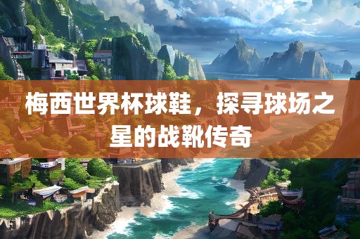 梅西世界杯球鞋，探寻球场之星的战靴传奇丹东日丰电子有限公司