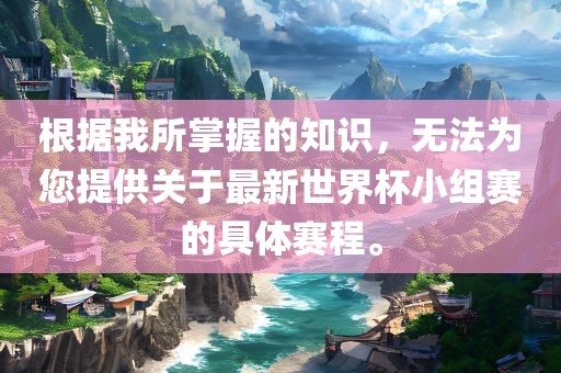 根据我所掌握的知识，无法为您提供关于最新世界杯小组赛的具体赛程。