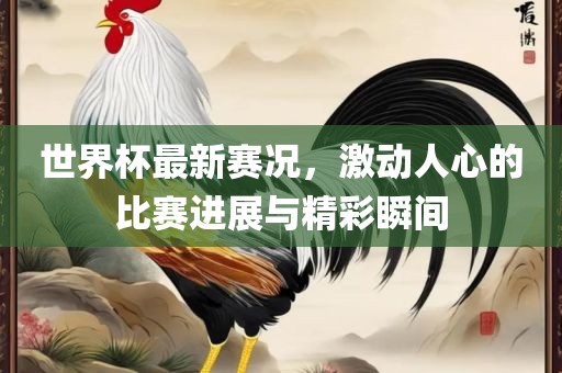 世界杯最新赛况，激动人心的比赛进展与精彩瞬间丹东日丰电子有限公司
