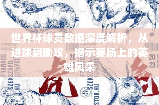 世界杯球员数据深度解析，从进球到助攻，揭示赛场上的英雄风采丹东日丰电子有限公司