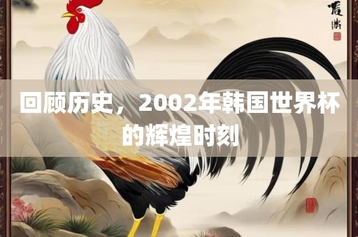回顾历史，2002年韩国世界杯的辉煌时刻