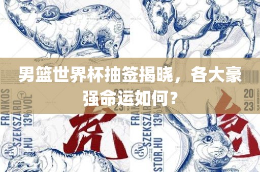 男篮世界杯抽签揭晓，各大豪强命运如何？丹东日丰电子有限公司
