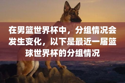 在男篮世界杯中，分组情况会发生变化，以下是最近一届篮球世丹东日丰电子有限公司界杯的分组情况
