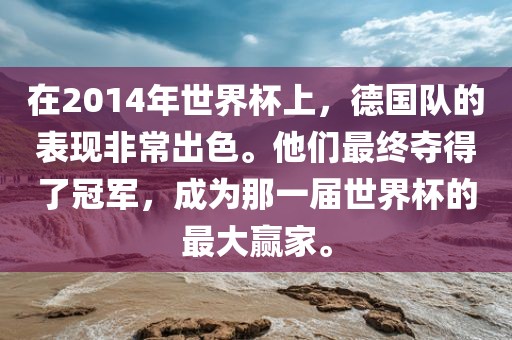 在2014年世界杯上，德国队的表现非常出色。他们最终夺得了冠军，成为那一届世界杯的最大赢丹东日丰电子有限公司家。