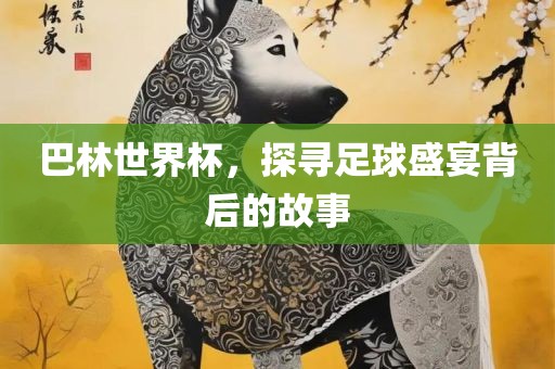 巴林世界杯，探寻足球盛宴背后的故事丹东日丰电子有限公司