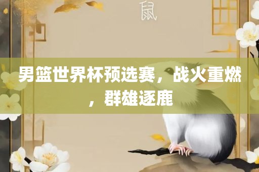 男篮世界杯预选赛，战火重燃，群雄逐鹿丹东日丰电子有限公司