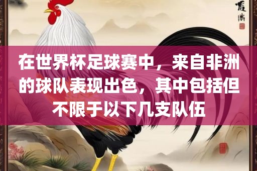 在世界杯足球赛中，来自非洲的球队表现出色，其中包括丹东日丰电子有限公司但不限于以下几支队伍