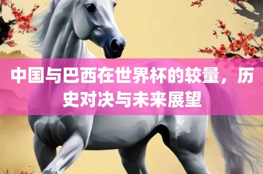 中国与巴西在世界杯的较量，历史对决与未来展望丹东日丰电子有限公司