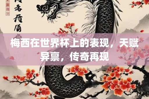 梅西在世界杯上的表现，天赋异禀，传奇再现丹东日丰电子有限公司