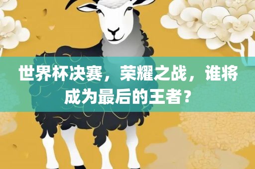 世界杯决赛，荣耀之战，谁将成为最后的王者？